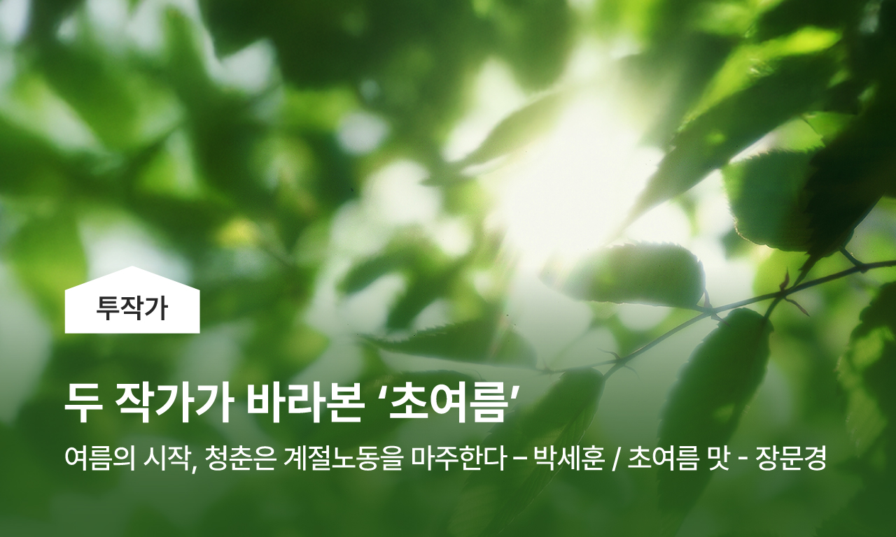 두 작가가 바라본 열두 번째 키워드, &lsquo;초여름&rsquo; / 여름의 시작 청춘은 계절노동을 마주한다 - 박세훈 / 초여름 맛 - 장문경