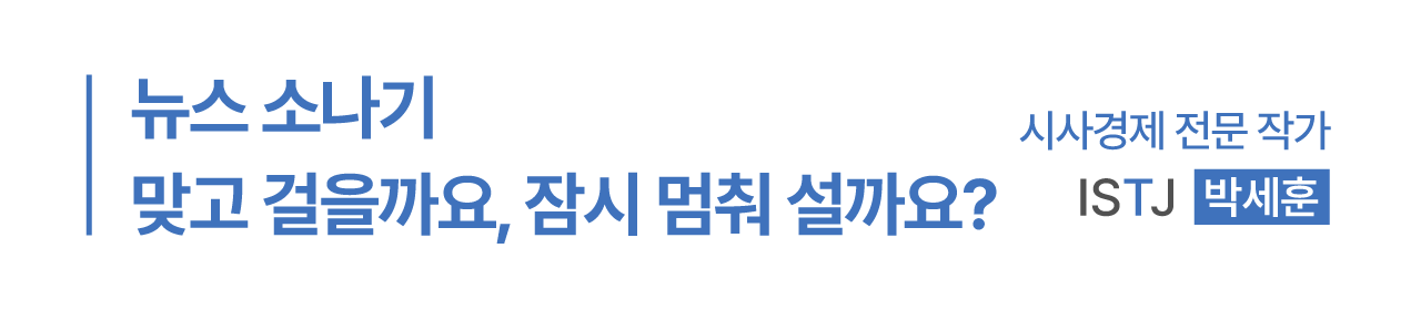 뉴스 소나기 맞고 걸을까요? 잠시 멈춰 설까요? - 시사경제 전문 작가 박세훈