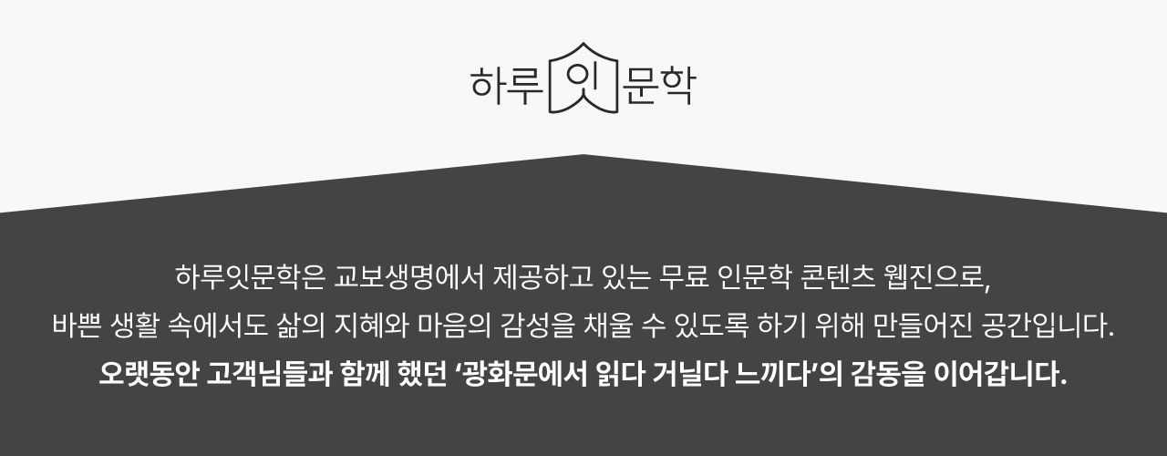 하루잇문학 | 하루잇문학은 교보생명에서 제공하고 있는 무료 인문학 콘텐츠 웹진으로, 바쁜 생활 속에서도 삶의 지혜와 마음의 감성을 채울 수 있도록 하기 위해 만들어진 공간입니다. 오랫동안 고객님들과 함께 했던 '광화문에서 읽다 거닐다 느끼다'의 감동을 이어갑니다.