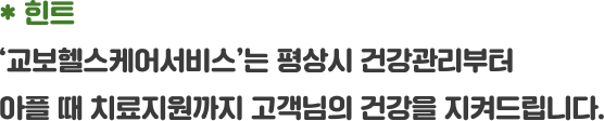 '교보헬스케어서비스'는 평상시 건강관리부터 아플때 치료지원까지 고객님의 건강을 지켜드립니다.
