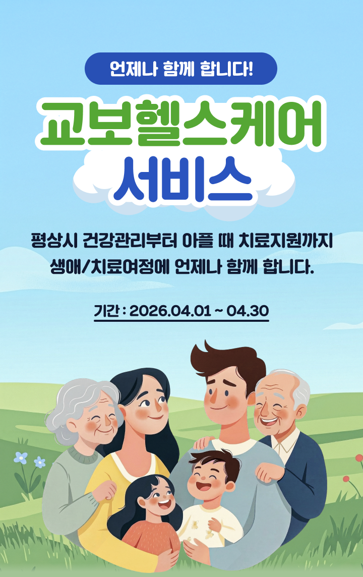 언제나 함께 합니다! 교보헬스케어 서비스 평상시 건강관리부터 아플 때 치료지원까지 생애/치료여정에 언제나 함께합니다. 기간:2026.04.01 ~ 04.30